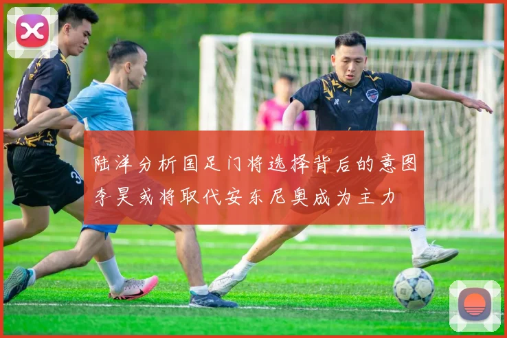 陆洋分析国足门将选择背后的意图李昊或将取代安东尼奥成为主力