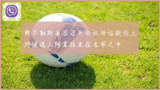 那不勒斯高层召开会议评估新任主帅候选人阿莱格里在名单之中