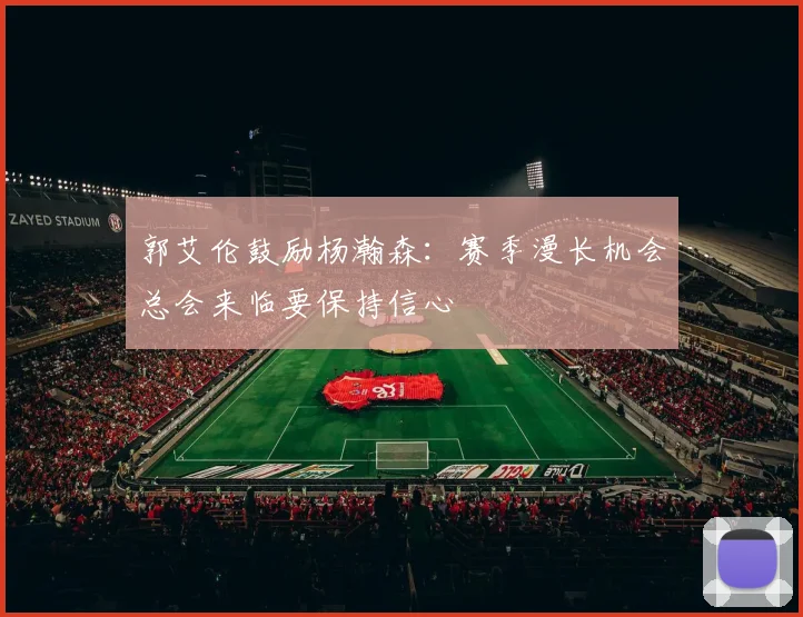 郭艾伦鼓励杨瀚森：赛季漫长机会总会来临要保持信心