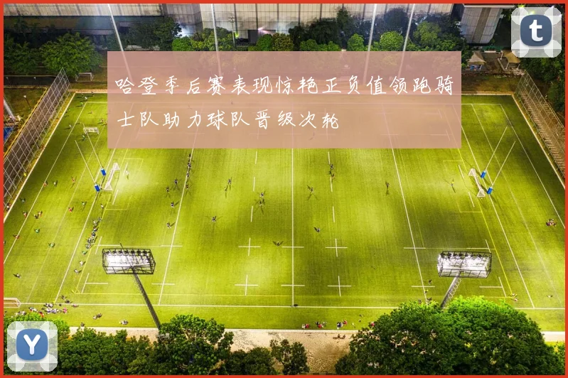 哈登季后赛表现惊艳正负值领跑骑士队助力球队晋级次轮