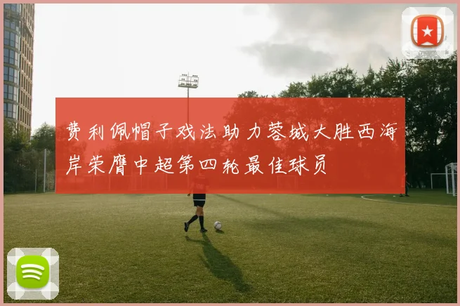 费利佩帽子戏法助力蓉城大胜西海岸荣膺中超第四轮最佳球员