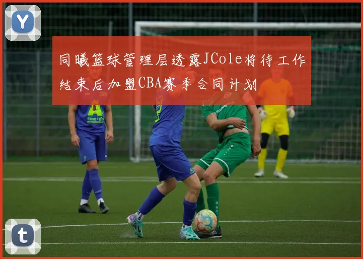 同曦篮球管理层透露JCole将待工作结束后加盟CBA赛季合同计划