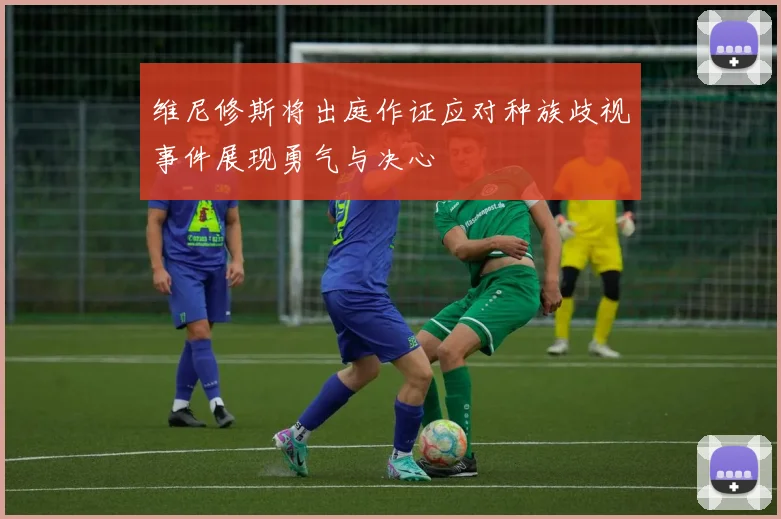 维尼修斯将出庭作证应对种族歧视事件展现勇气与决心