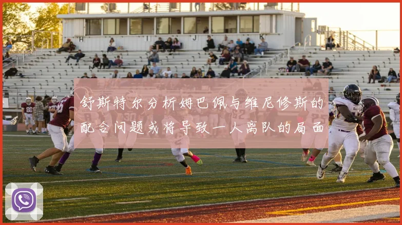 舒斯特尔分析姆巴佩与维尼修斯的配合问题或将导致一人离队的局面