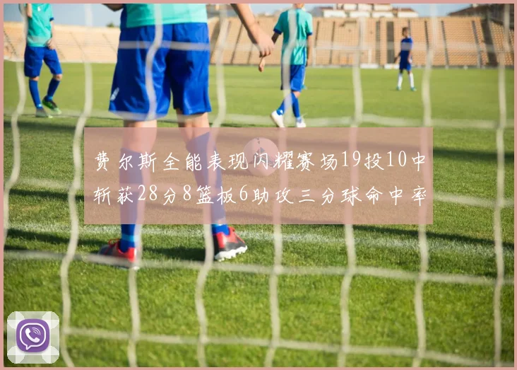 费尔斯全能表现闪耀赛场19投10中斩获28分8篮板6助攻三分球命中率高达45