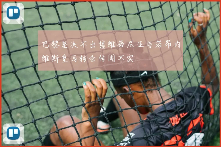 巴黎坚决不出售维蒂尼亚与若昂内维斯皇马转会传闻不实