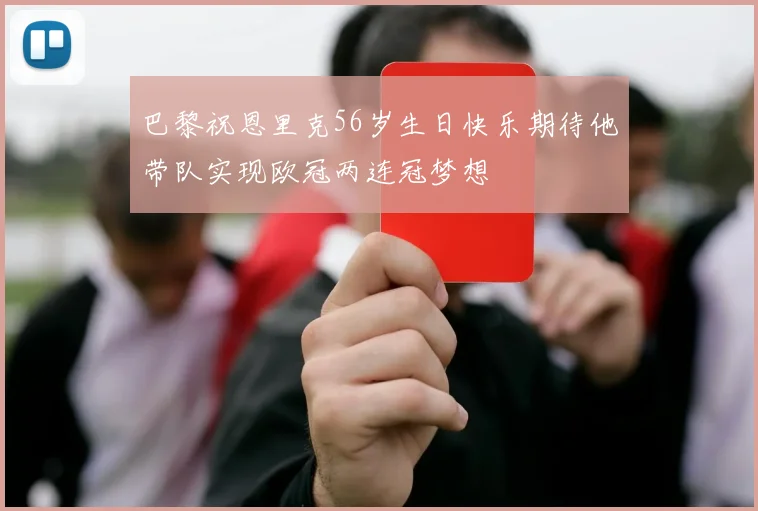 巴黎祝恩里克56岁生日快乐期待他带队实现欧冠两连冠梦想
