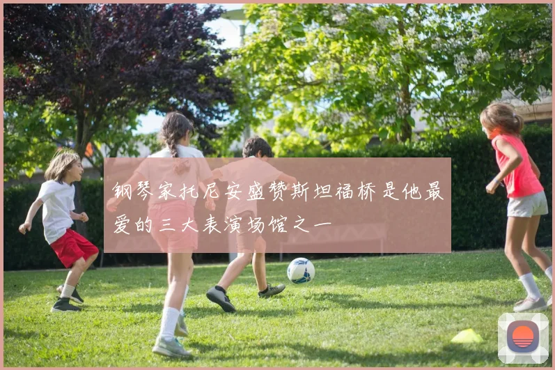 钢琴家托尼安盛赞斯坦福桥是他最爱的三大表演场馆之一