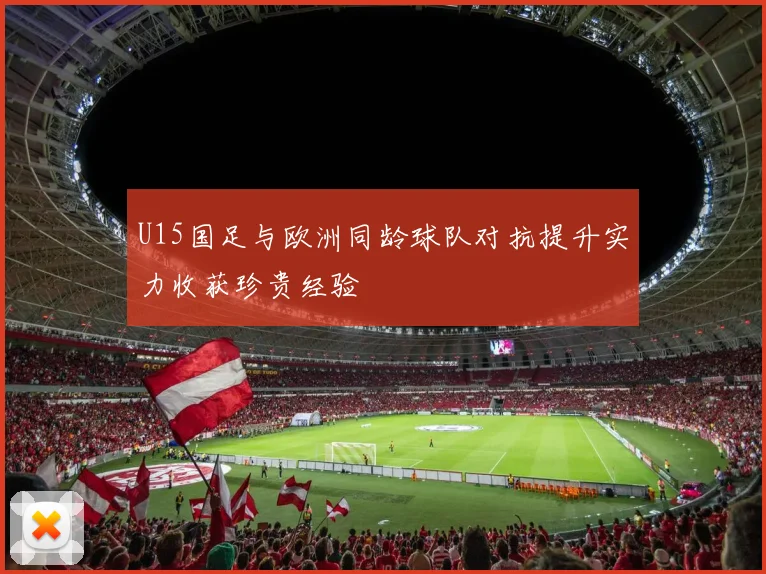 U15国足与欧洲同龄球队对抗提升实力收获珍贵经验