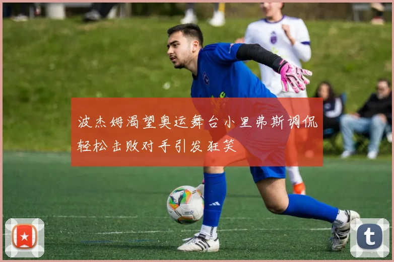 波杰姆渴望奥运舞台小里弗斯调侃轻松击败对手引发狂笑