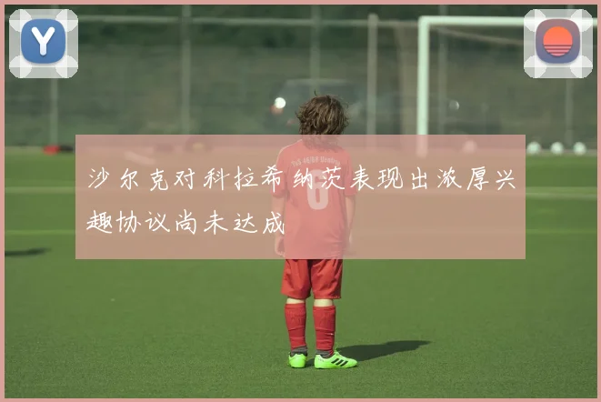 沙尔克对科拉希纳茨表现出浓厚兴趣协议尚未达成