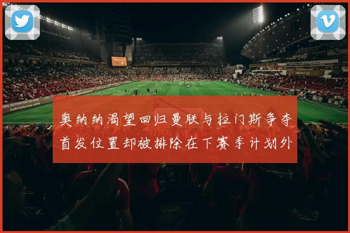 奥纳纳渴望回归曼联与拉门斯争夺首发位置却被排除在下赛季计划外