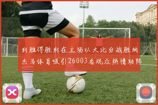 利雅得胜利在主场以大比分战胜纳杰马体育吸引26003名观众热情助阵